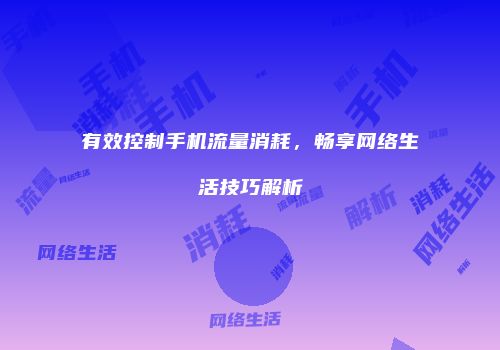 有效控制手机流量消耗，畅享网络生活技巧解析