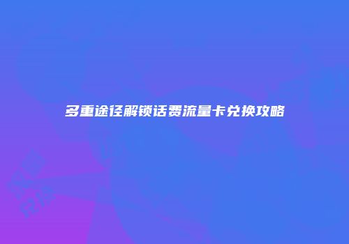 多重途径解锁话费流量卡兑换攻略