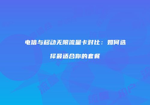 电信与移动无限流量卡对比：如何选择最适合你的套餐