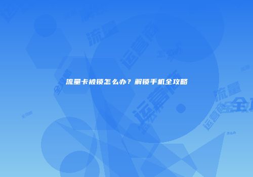 流量卡被锁怎么办？解锁手机全攻略