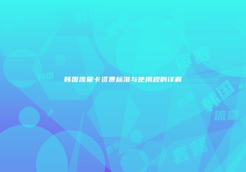 韩国流量卡资费标准与使用规则详解
