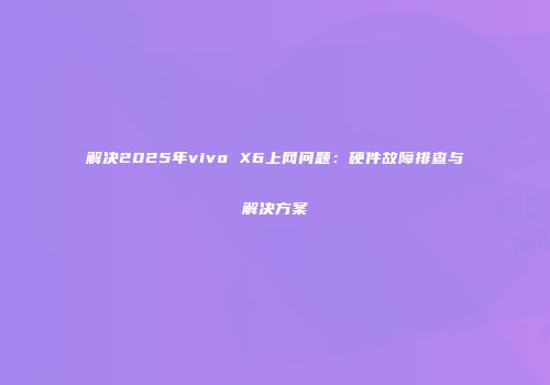解决2025年vivo X6上网问题：硬件故障排查与解决方案