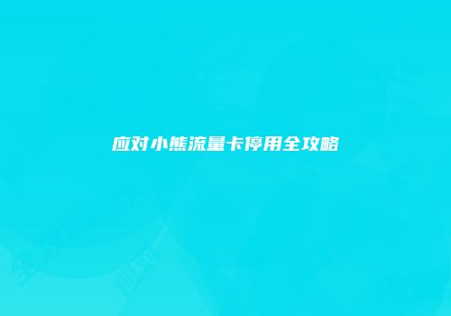 应对小熊流量卡停用全攻略