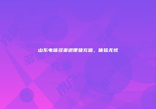 山东电信多渠道便捷充值，体验无忧