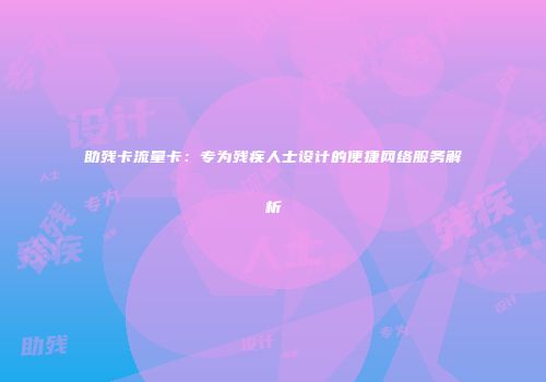 助残卡流量卡：专为残疾人士设计的便捷网络服务解析