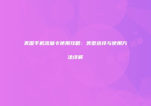 美国手机流量卡使用攻略：类型选择与使用方法详解