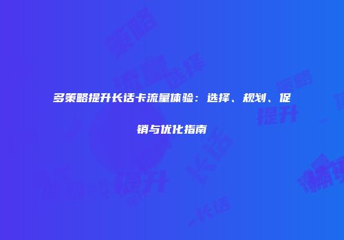 多策略提升长话卡流量体验：选择、规划、促销与优化指南