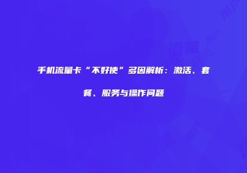 手机流量卡“不好使”多因解析：激活、套餐、服务与操作问题