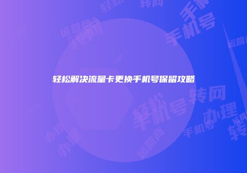 轻松解决流量卡更换手机号保留攻略