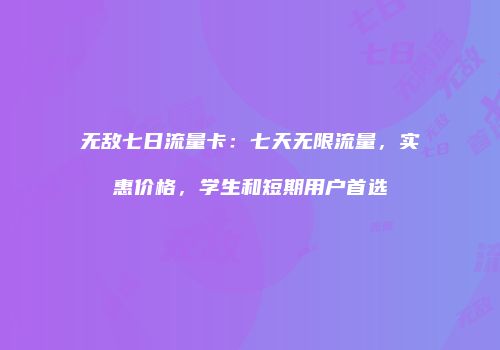 无敌七日流量卡：七天无限流量，实惠价格，学生和短期用户首选