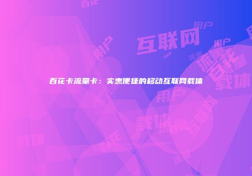 百花卡流量卡：实惠便捷的移动互联网载体
