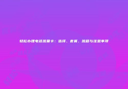 轻松办理电话流量卡：选择、套餐、流程与注意事项