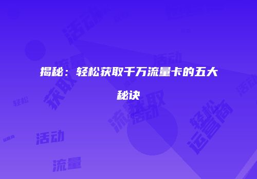 揭秘：轻松获取千万流量卡的五大秘诀