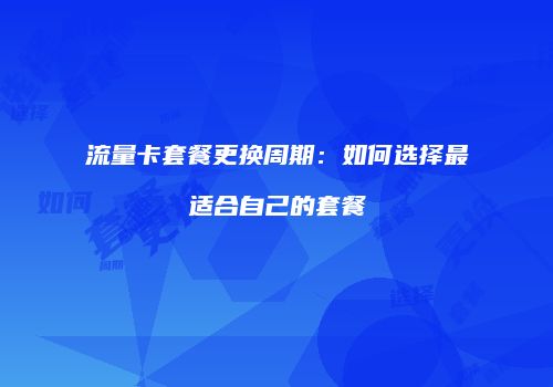 流量卡套餐更换周期：如何选择最适合自己的套餐