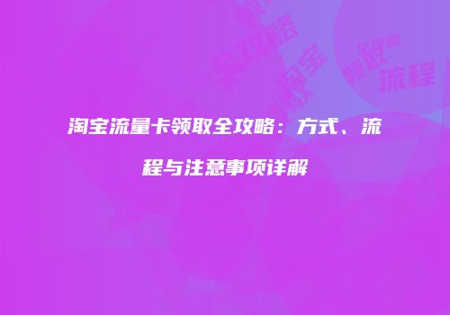 淘宝流量卡领取全攻略：方式、流程与注意事项详解