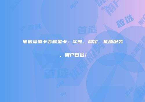 电信流量卡吉林星卡：实惠、稳定、优质服务，用户首选！