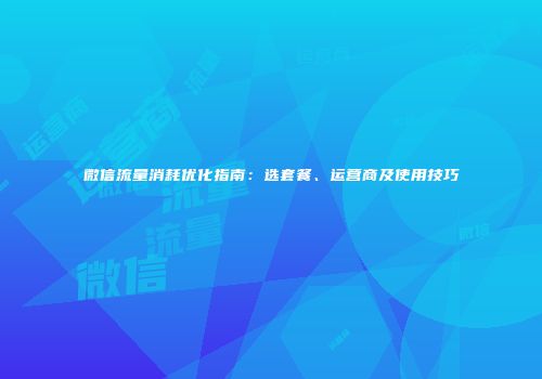 微信流量消耗优化指南：选套餐、运营商及使用技巧