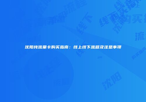 沈阳纯流量卡购买指南：线上线下流程及注意事项