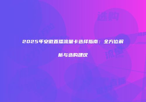 2025年安徽直播流量卡选择指南：全方位解析与选购建议