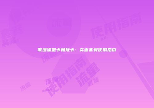 联通流量卡畅玩卡：实惠套餐使用指南