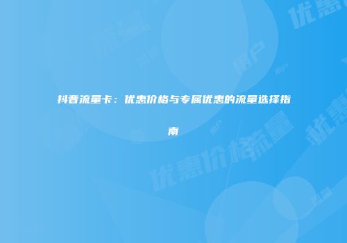 抖音流量卡：优惠价格与专属优惠的流量选择指南