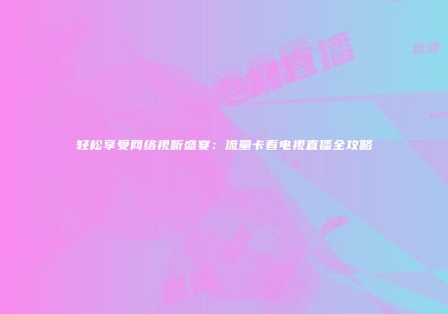 轻松享受网络视听盛宴：流量卡看电视直播全攻略