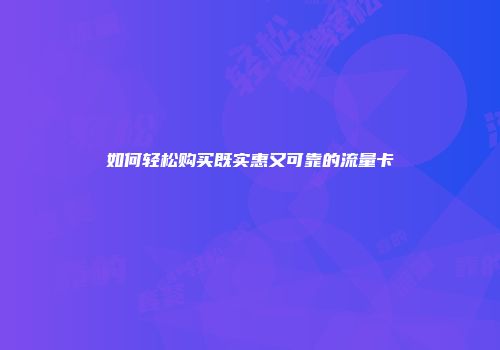 如何轻松购买既实惠又可靠的流量卡