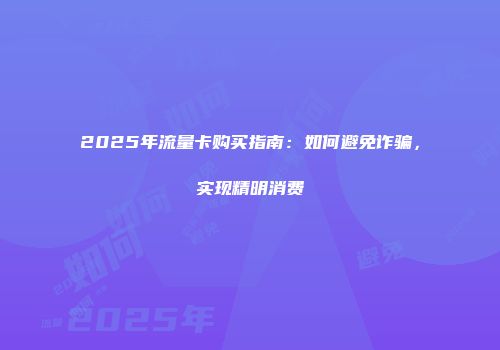 2025年流量卡购买指南：如何避免诈骗，实现精明消费