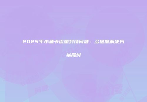 2025年小鱼卡流量封顶问题：多维度解决方案探讨
