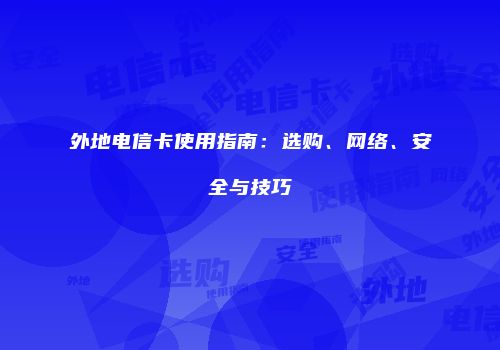 外地电信卡使用指南：选购、网络、安全与技巧