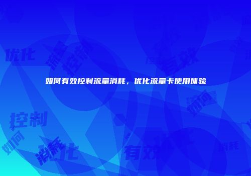 如何有效控制流量消耗，优化流量卡使用体验