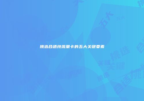 挑选合适纯流量卡的五大关键要素