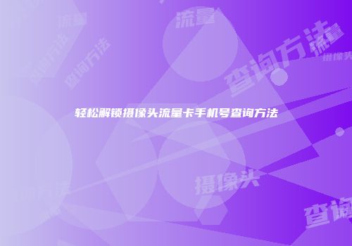 轻松解锁摄像头流量卡手机号查询方法