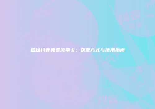 揭秘抖音免费流量卡：获取方式与使用指南