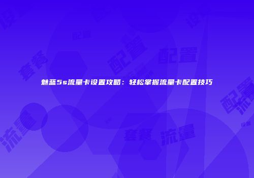 魅蓝5s流量卡设置攻略：轻松掌握流量卡配置技巧