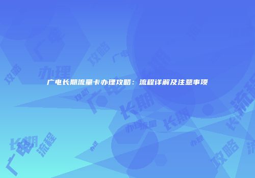 广电长期流量卡办理攻略：流程详解及注意事项