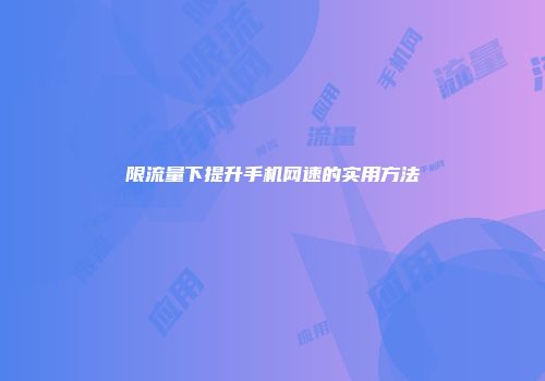 限流量下提升手机网速的实用方法