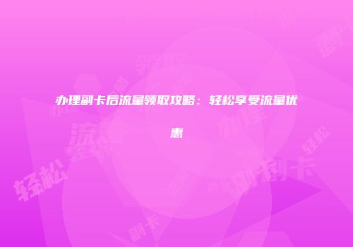 办理副卡后流量领取攻略：轻松享受流量优惠