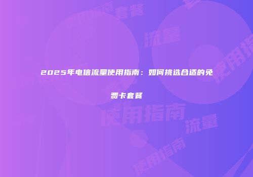 2025年电信流量使用指南：如何挑选合适的免费卡套餐