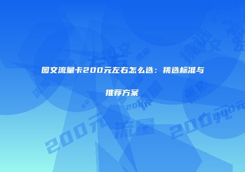 图文流量卡200元左右怎么选：挑选标准与推荐方案