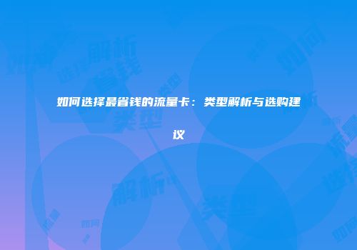 如何选择最省钱的流量卡：类型解析与选购建议