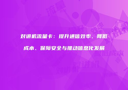 对讲机流量卡：提升通信效率、降低成本、保障安全与推动信息化发展