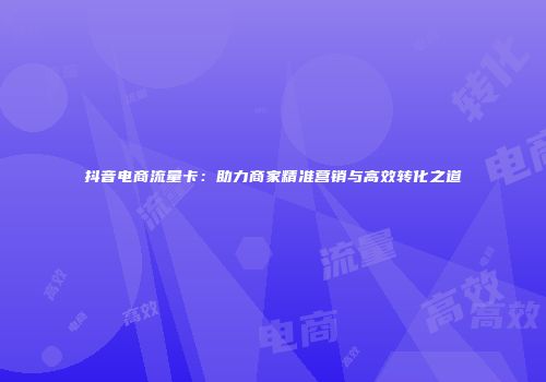 抖音电商流量卡：助力商家精准营销与高效转化之道