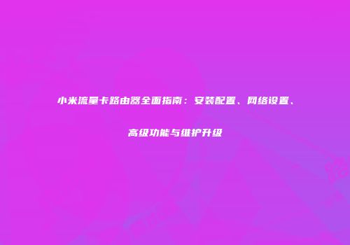 小米流量卡路由器全面指南：安装配置、网络设置、高级功能与维护升级
