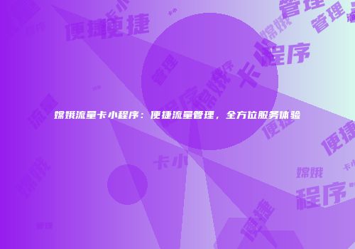 嫦娥流量卡小程序：便捷流量管理，全方位服务体验