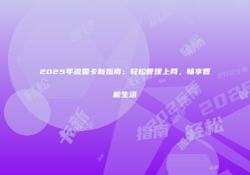 2025年流量卡新指南：轻松管理上网，畅享智能生活
