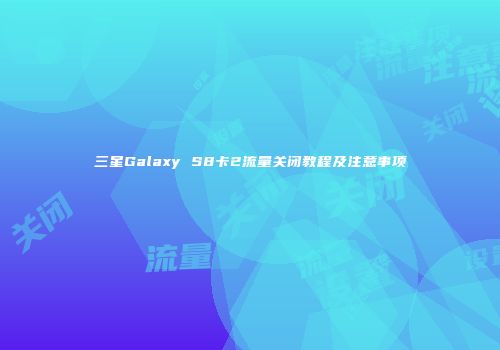 三星Galaxy S8卡2流量关闭教程及注意事项