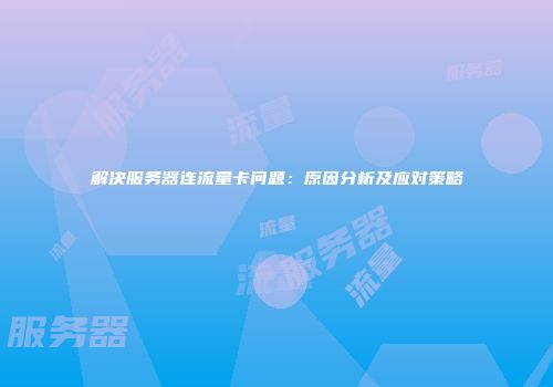 解决服务器连流量卡问题：原因分析及应对策略