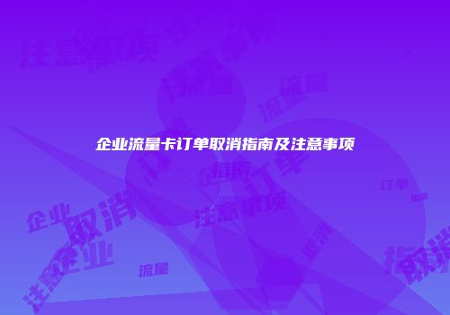 企业流量卡订单取消指南及注意事项