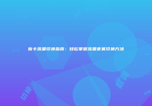 新卡流量切换指南：轻松掌握流量套餐切换方法